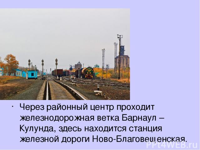 Через районный центр проходит железнодорожная ветка Барнаул – Кулунда, здесь находится станция железной дороги Ново-Благовещенская.
