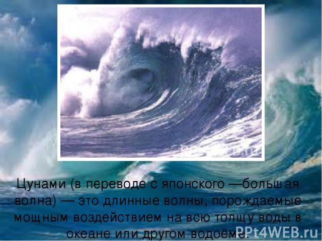 Цунами (в переводе с японского —большая волна) — это длинные волны, порождаемые мощным воздействием на всю толщу воды в океане или другом водоёме.