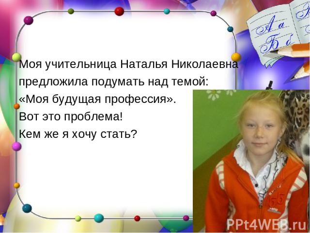 Моя учительница Наталья Николаевна предложила подумать над темой: «Моя будущая профессия». Вот это проблема! Кем же я хочу стать?
