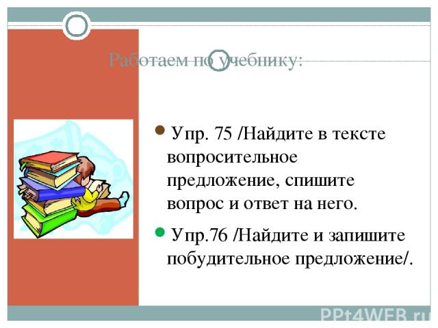 Работаем по учебнику: Упр. 75 /Найдите в тексте вопросительное предложение, спишите вопрос и ответ на него. Упр.76 /Найдите и запишите побудительное предложение/.