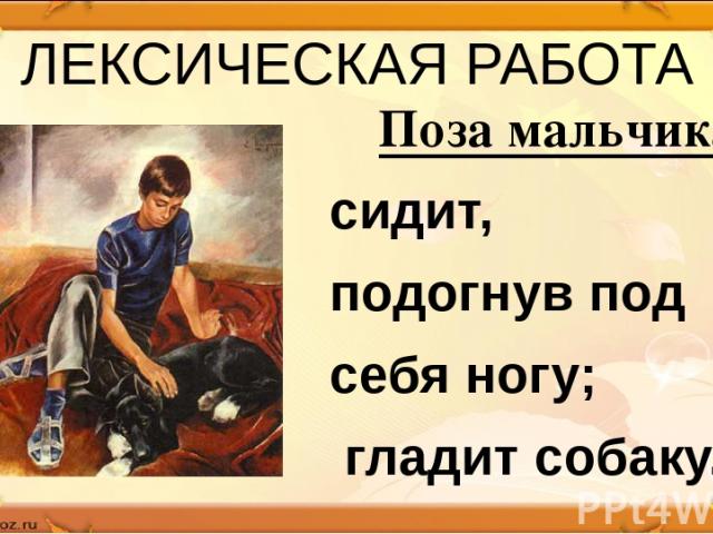 ЛЕКСИЧЕСКАЯ РАБОТА Поза мальчика сидит, подогнув под себя ногу; гладит собаку.