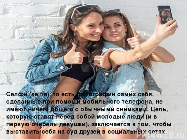 Селфи (selfie), то есть фотографии самих себя, сделанные при помощи мобильного телефона, не имеют ничего общего с обычными снимками. Цель, которую ставят перед собой молодые люди (и в первую очередь девушки), заключается в том, чтобы выставить себя …