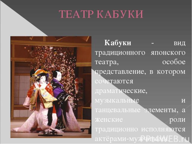 ТЕАТР КАБУКИ Кабуки - вид традиционного японского театра, особое представление, в котором сочетаются драматические, музыкальные и танцевальные элементы, а женские роли традиционно исполняются актёрами-мужчинами.