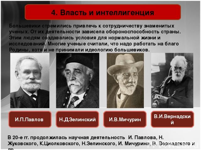 4. Власть и интеллигенция Большевики стремились привлечь к сотрудничеству знаменитых ученых. От их деятельности зависела обороноспособность страны. Этим людям создавались условия для нормальной жизни и исследований. Многие ученые считали, что надо р…