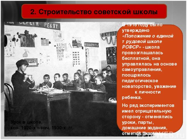 Урок в школе, кон. 1920-х – нач. 1930-х гг. 2. Строительство советской школы В 1918 году было утверждено «Положение о единой трудовой школе РСФСР» - школа провозглашалась бесплатной, она управлялась на основе самоуправления, поощрялось педагогическо…
