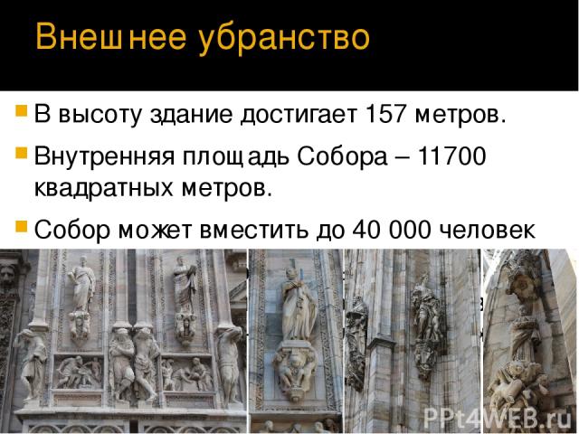 Внешнее убранство В высоту здание достигает 157 метров. Внутренняя площадь Собора – 11700 квадратных метров. Собор может вместить до 40 000 человек Миланский Собор насчитывает 2245 различных скульптур. Это и статуи святых, и изображение сцен из библ…