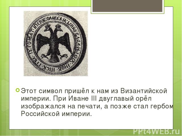 Этот символ пришёл к нам из Византийской империи. При Иване III двуглавый орёл изображался на печати, а позже стал гербом Российской империи.
