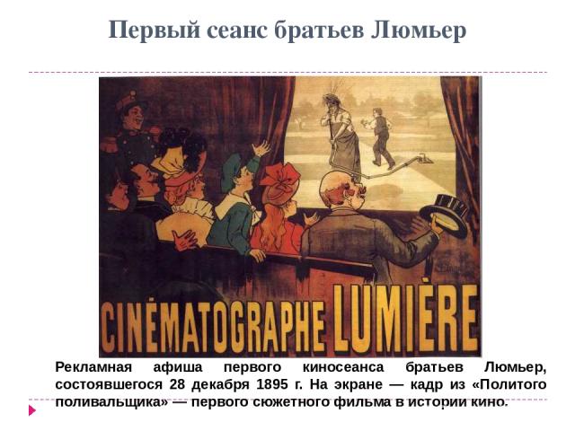 Первый сеанс братьев Люмьер Рекламная афиша первого киносеанса братьев Люмьер, состоявшегося 28 декабря 1895 г. На экране — кадр из «Политого поливальщика» — первого сюжетного фильма в истории кино.