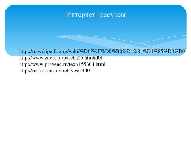 Интернет -ресурсы http://ru.wikipedia.org/wiki/%D0%9F%D0%B0%D1%81%D1%85%D0%B0 http://www.zavet.ru/pascha05.htm#d01 http://www.pravenc.ru/text/155304.html http://rusfolklor.ru/archives/1440