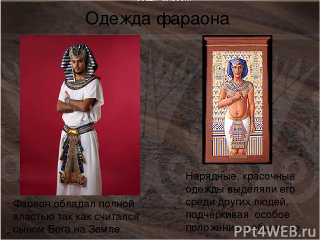 Нарядные, красочные одежды выделяли его среди других людей, подчёркивая особое положение в обществе. Фараон обладал полной властью так как считался сыном Бога на Земле. Одежда фараона