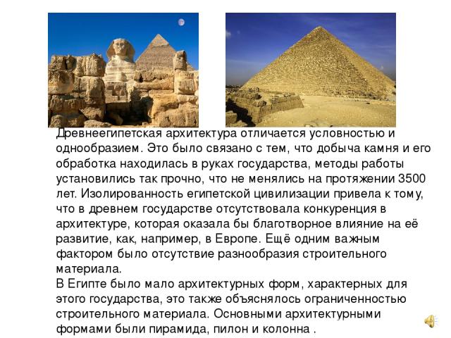 Древнеегипетская архитектура отличается условностью и однообразием. Это было связано с тем, что добыча камня и его обработка находилась в руках государства, методы работы установились так прочно, что не менялись на протяжении 3500 лет. Изолированнос…