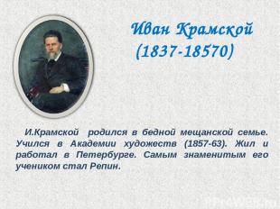 И.Крамской родился в бедной мещанской семье. Учился в Академии художеств (1857-6