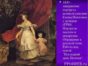 1830 - завершение портрета великой княгини Елены Павловны с дочерью (ГРМ). Портр