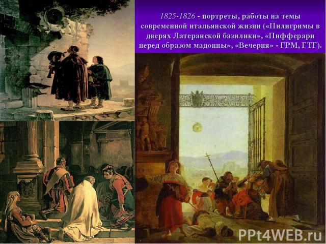 1825-1826 - портреты, работы на темы современной итальянской жизни («Пилигримы в дверях Латеранской базилики», «Пифферари перед образом мадонны», «Вечерня» - ГРМ, ГТГ).