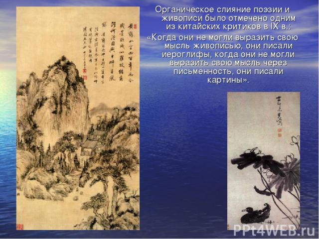 Органическое слияние поэзии и живописи было отмечено одним из китайских критиков в IX в.: «Когда они не могли выразить свою мысль живописью, они писали иероглифы, когда они не могли выразить свою мысль через письменность, они писали картины».