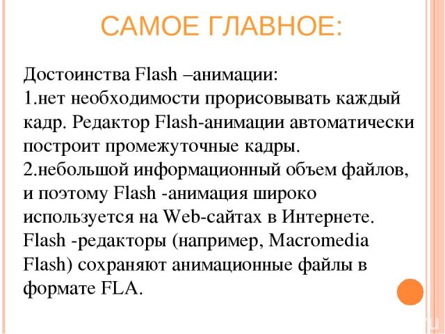 Достоинства Flash –анимации: нет необходимости прорисовывать каждый кадр. Редактор Flash-анимации автоматически построит промежуточные кадры. небольшой информационный объем файлов, и поэтому Flash -анимация широко используется на Web-сайтах в Интерн…