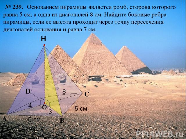 С А В Н № 239. Основанием пирамиды является ромб, сторона которого равна 5 см, а одна из диагоналей 8 см. Найдите боковые ребра пирамиды, если ее высота проходит через точку пересечения диагоналей основания и равна 7 см. O D 5 см 5 см 7 4 3 8