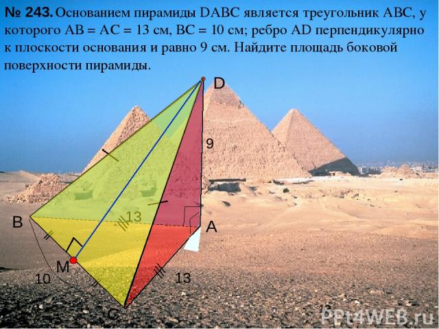 С В А D Основанием пирамиды DАВС является треугольник АВС, у которого АВ = АС = 13 см, ВС = 10 см; ребро АD перпендикулярно к плоскости основания и равно 9 см. Найдите площадь боковой поверхности пирамиды. № 243. 13 9 10 13 M Л.С. Атанасян «Геометри…