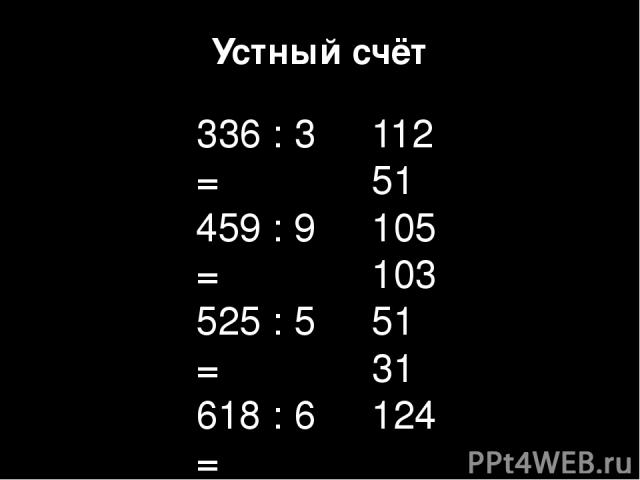 Устный счёт 336 : 3 = 459 : 9 = 525 : 5 = 618 : 6 = 408 : 8 = 124 : 4 = 248 : 2 = 112 51 105 103 51 31 124