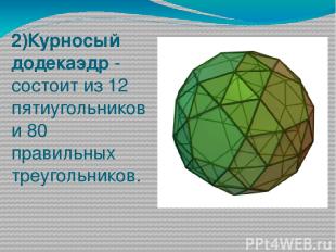 2)Курносый додекаэдр - состоит из 12 пятиугольников и 80 правильных треугольнико