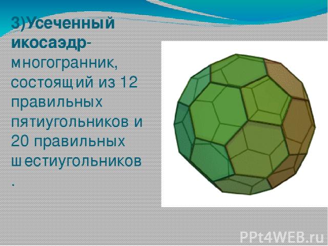 3)Усеченный икосаэдр-многогранник, состоящий из 12 правильных пятиугольников и 20 правильных шестиугольников .