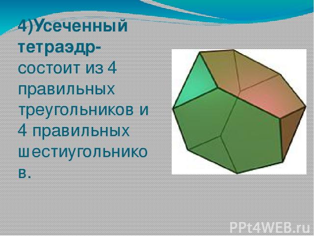 4)Усеченный тетраэдр- состоит из 4 правильных треугольников и 4 правильных шестиугольников.