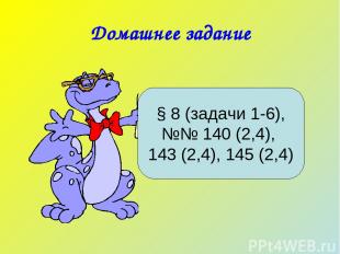 Домашнее задание § 8 (задачи 1-6), №№ 140 (2,4), 143 (2,4), 145 (2,4)