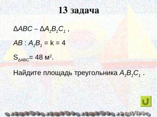 13 задача ΔABC ~ ΔA1B1C1 , AB : A1B1 = k = 4 SΔABC= 48 м2. Найдите площадь треуг