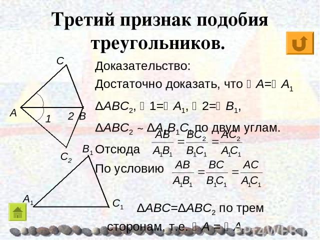 Третий признак подобия треугольников. Доказательство: Достаточно доказать, что A= A1 ΔABC2, 1= A1, 2= B1, ΔABC2 ~ ΔA1B1C1 по двум углам. Отсюда По условию ΔABC=ΔABC2 по трем сторонам, т.е. A = A1