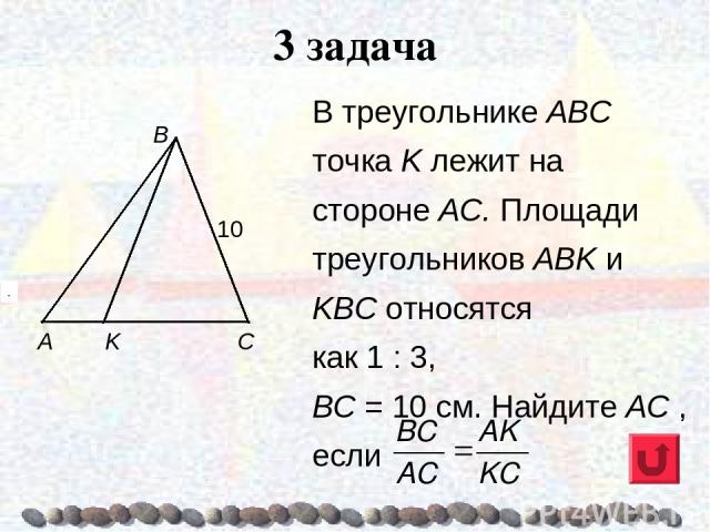 В треугольнике ABC точка K лежит на стороне АС. Площади треугольников АВK и KВС относятся как 1 : 3, ВС = 10 см. Найдите AC , если 3 задача . .