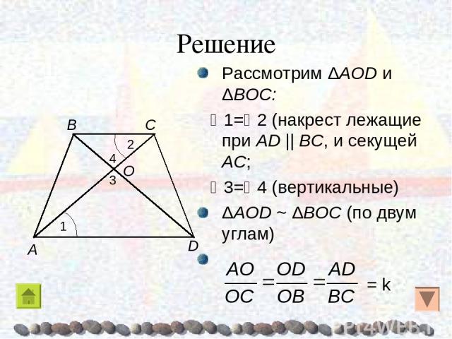 Решение Рассмотрим ΔAOD и ΔBOC: 1= 2 (накрест лежащие при AD || BC, и секущей AC; 3= 4 (вертикальные) ΔAOD ~ ΔBOC (по двум углам) = k A B C D O 1 2 4 3