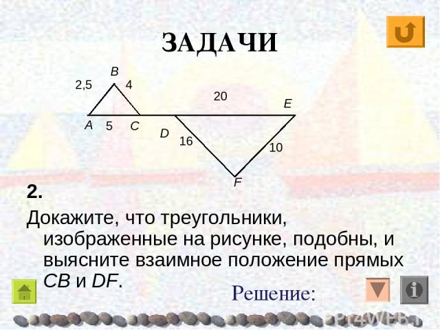 ЗАДАЧИ 2. Докажите, что треугольники, изображенные на рисунке, подобны, и выясните взаимное положение прямых CB и DF. Решение: