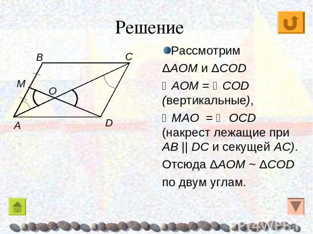 Рассмотрим ΔAOM и ΔCОD AOM = CОD (вертикальные), MAO = ОCD (накрест лежащие при AB || DC и секущей AC). Отсюда ΔAOM ~ ΔCОD по двум углам. Решение C