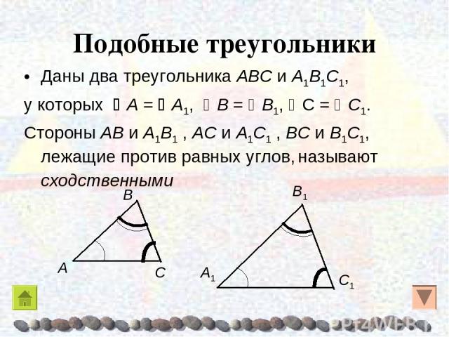 Подобные треугольники Даны два треугольника AΒC и A1Β1C1, у которых A = A1, Β = Β1, C = C1. Стороны AΒ и A1Β1 , AC и A1C1 , ΒC и Β1C1, лежащие против равных углов, называют сходственными