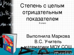 Степень с целым отрицательным показателем 8 класс Выполнила Маркова В.С. Учитель