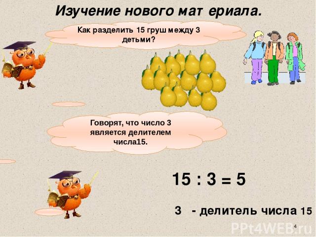 Как разделить 15 груш между 3 детьми? 15 : 3 = 5 3 - делитель числа 15 Говорят, что число 3 является делителем числа15. Изучение нового материала.