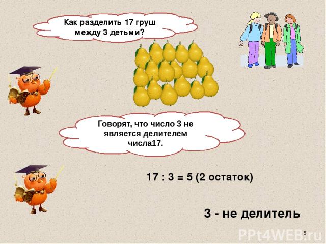 Как разделить 17 груш между 3 детьми? 17 : 3 = 5 (2 остаток) 3 - не делитель Говорят, что число 3 не является делителем числа17.