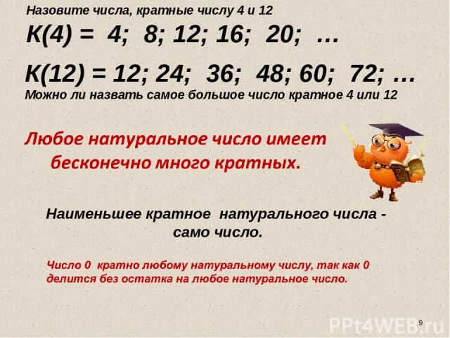 Наименьшее кратное натурального числа - само число. Назовите числа, кратные числу 4 и 12 К(4) = 4; 8; 12; 16; 20; … К(12) = 12; 24; 36; 48; 60; 72; … Можно ли назвать самое большое число кратное 4 или 12