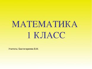 МАТЕМАТИКА 1 КЛАСС Учитель: Бахтигариева В.М.