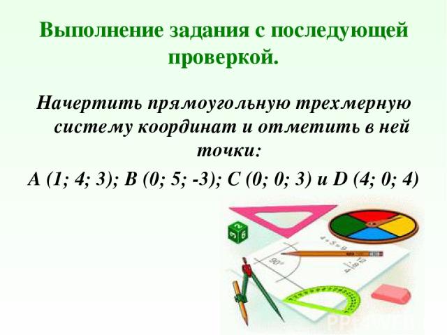 Выполнение задания с последующей проверкой. Начертить прямоугольную трехмерную систему координат и отметить в ней точки: А (1; 4; 3); В (0; 5; -3); С (0; 0; 3) и D (4; 0; 4)