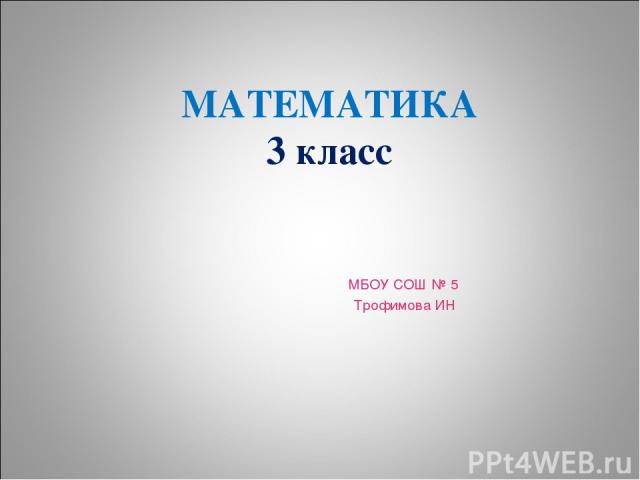 МАТЕМАТИКА 3 класс МБОУ СОШ № 5 Трофимова ИН