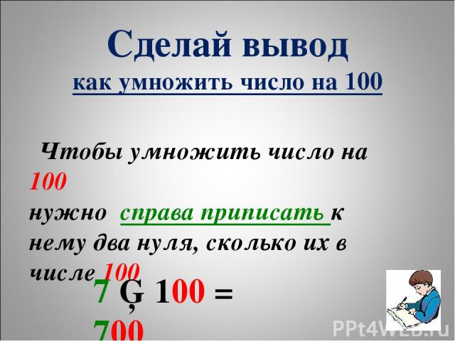 Сделай вывод как умножить число на 100 Чтобы умножить число на 100 нужно справа приписать к нему два нуля, сколько их в числе 100 7 ▪ 100 = 700