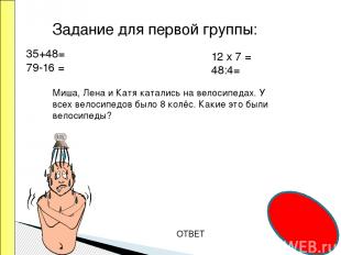 ОТВЕТ Задание для первой группы: 35+48= 79-16 = 12 х 7 = 48:4= Миша, Лена и Катя