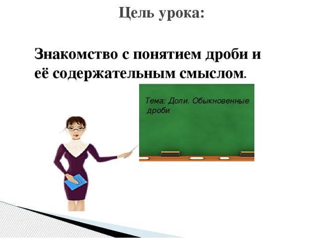 Знакомство с понятием дроби и её содержательным смыслом. Цель урока: Тема: Доли. Обыкновенные дроби