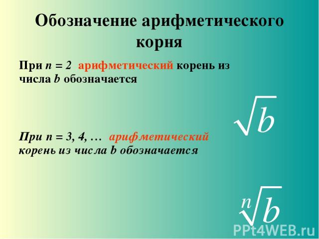 Обозначение арифметического корня При n = 2 арифметический корень из числа b обозначается При n = 3, 4, … арифметический корень из числа b обозначается
