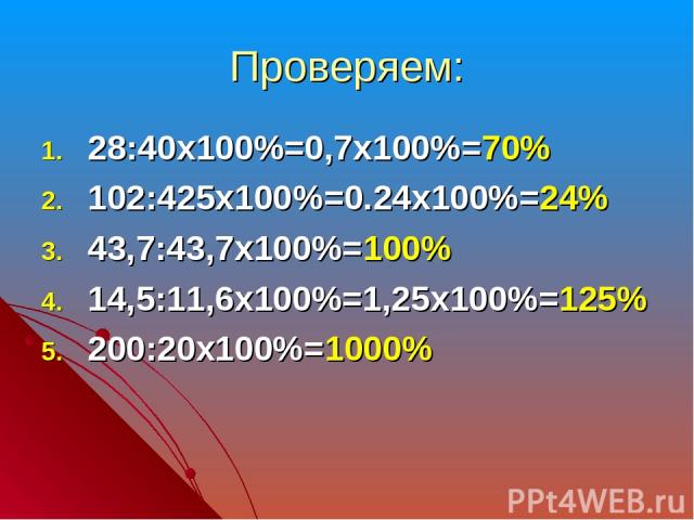 Проверяем: 28:40х100%=0,7х100%=70% 102:425х100%=0.24х100%=24% 43,7:43,7х100%=100% 14,5:11,6х100%=1,25х100%=125% 200:20х100%=1000%
