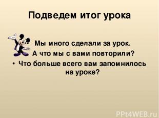 Подведем итог урока Мы много сделали за урок. А что мы с вами повторили? Что бол