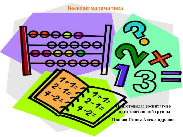 Веселая математика Подготовила: воспитатель подготовительной группы Попова Лилия Александровна