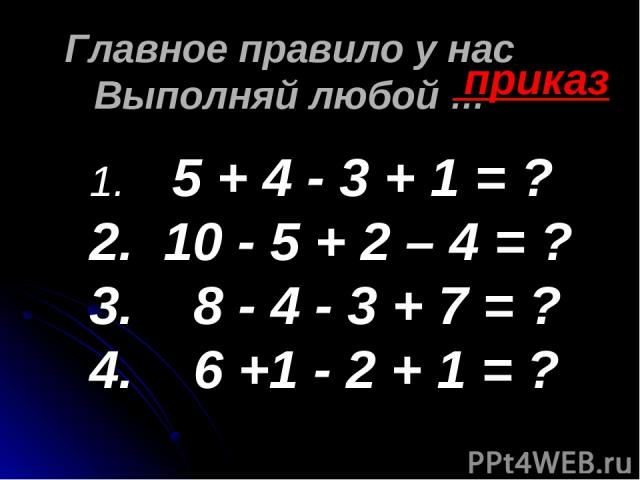 Главное правило у нас Выполняй любой … приказ 5 + 4 - 3 + 1 = ? 10 - 5 + 2 – 4 = ? 8 - 4 - 3 + 7 = ? 6 +1 - 2 + 1 = ?