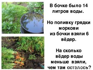 В бочке было 14 литров воды. Но поливку грядки моркови из бочки взяли 6 вёдер. Н